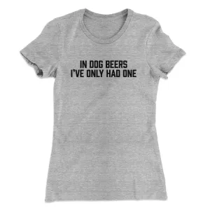 In Dog Beers I’ve Only Had One Women's T-Shirt