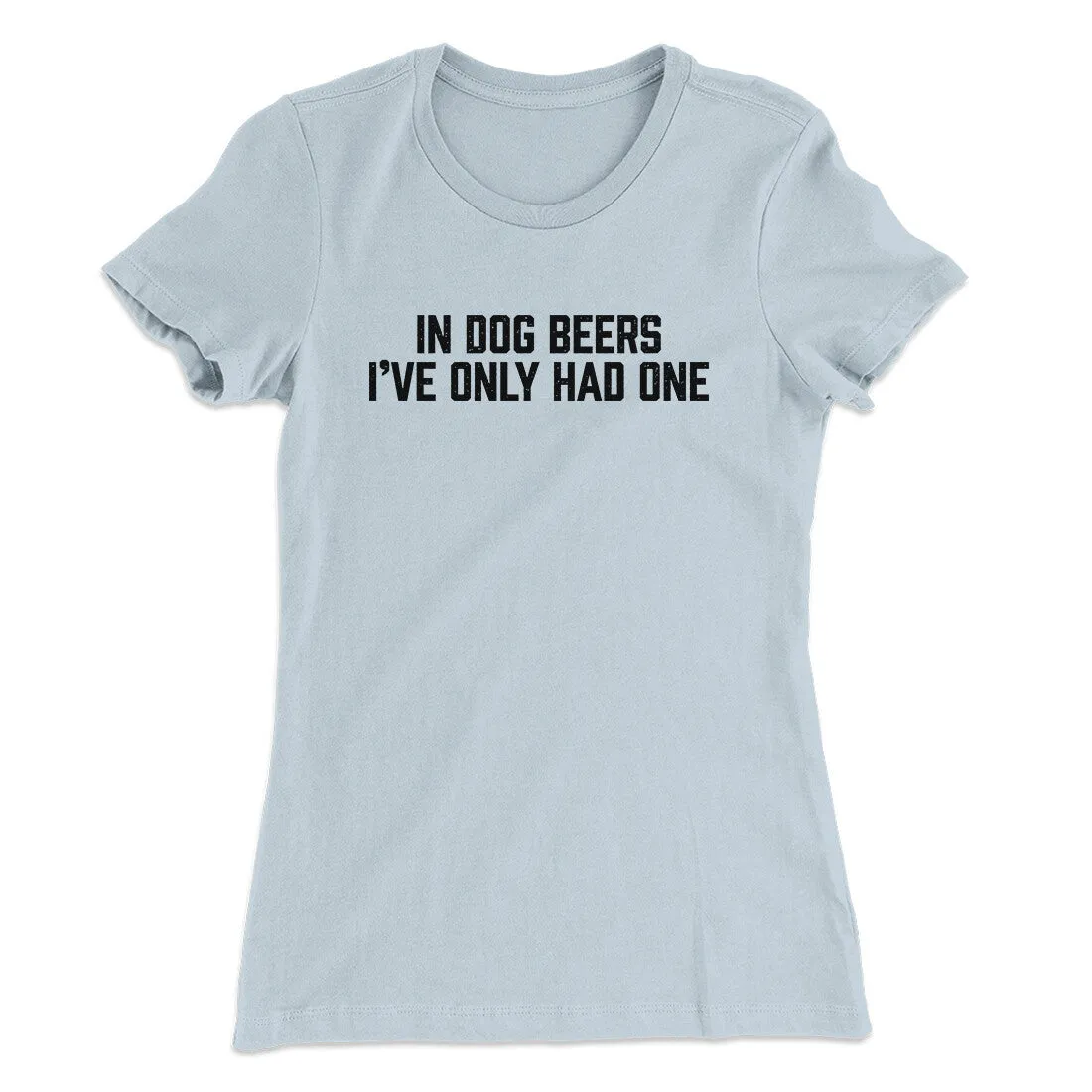 In Dog Beers I’ve Only Had One Women's T-Shirt