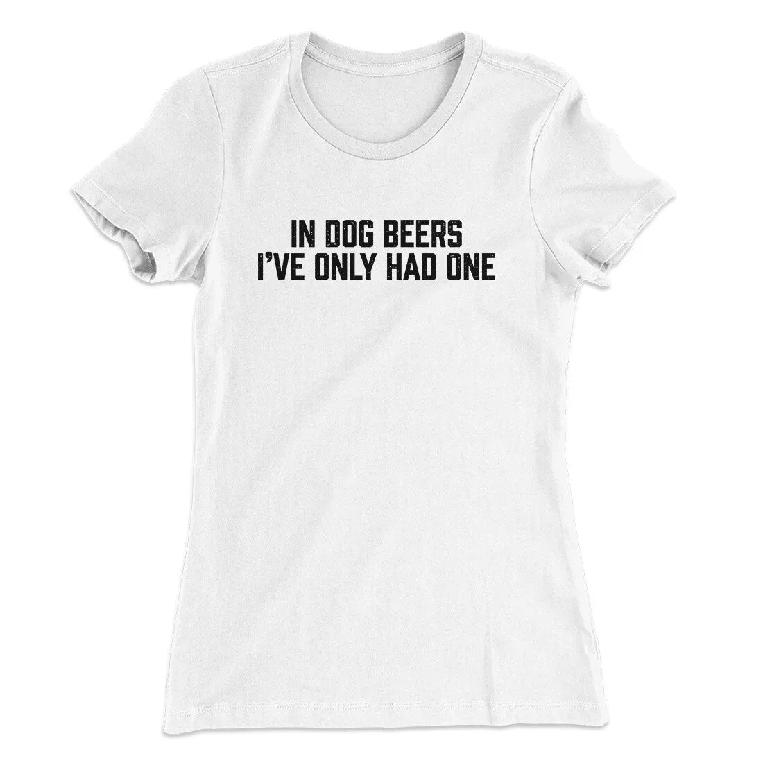 In Dog Beers I’ve Only Had One Women's T-Shirt