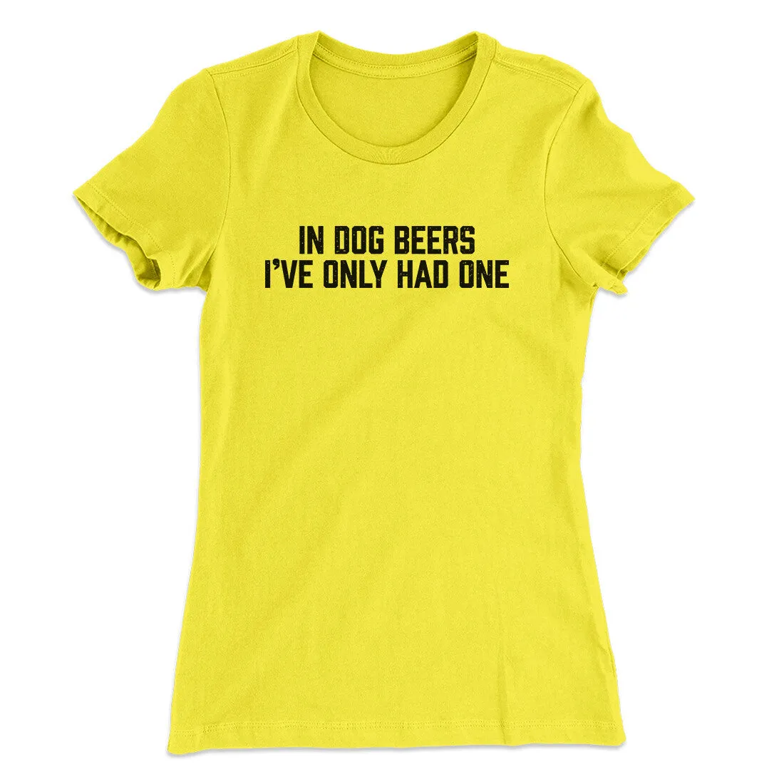 In Dog Beers I’ve Only Had One Women's T-Shirt