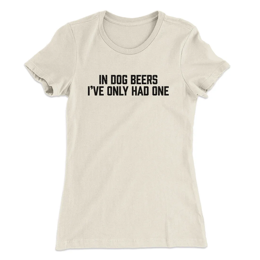 In Dog Beers I’ve Only Had One Women's T-Shirt