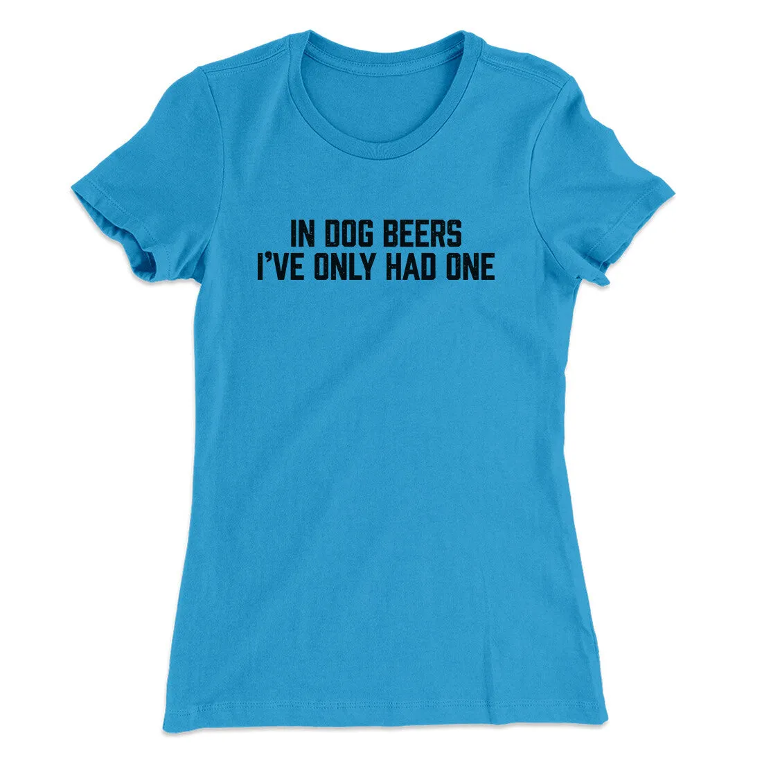 In Dog Beers I’ve Only Had One Women's T-Shirt