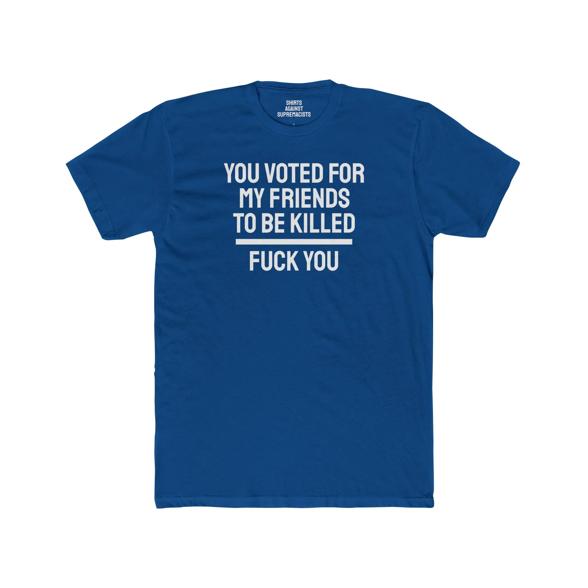 You Voted For My Friends To Be Killed Fuck You - Unisex Cotton Crew Tee