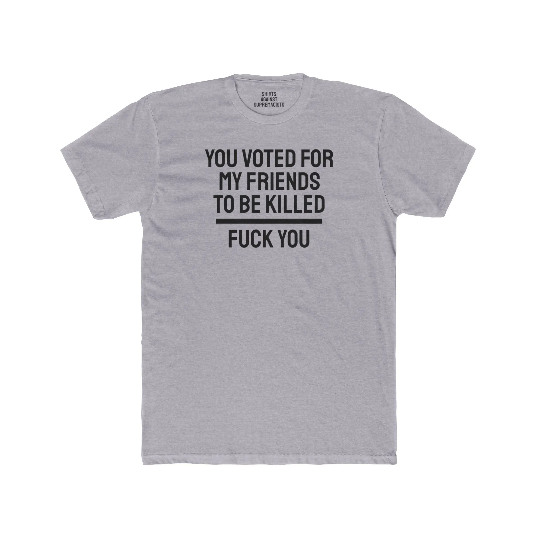 You Voted For My Friends To Be Killed Fuck You - Unisex Cotton Crew Tee