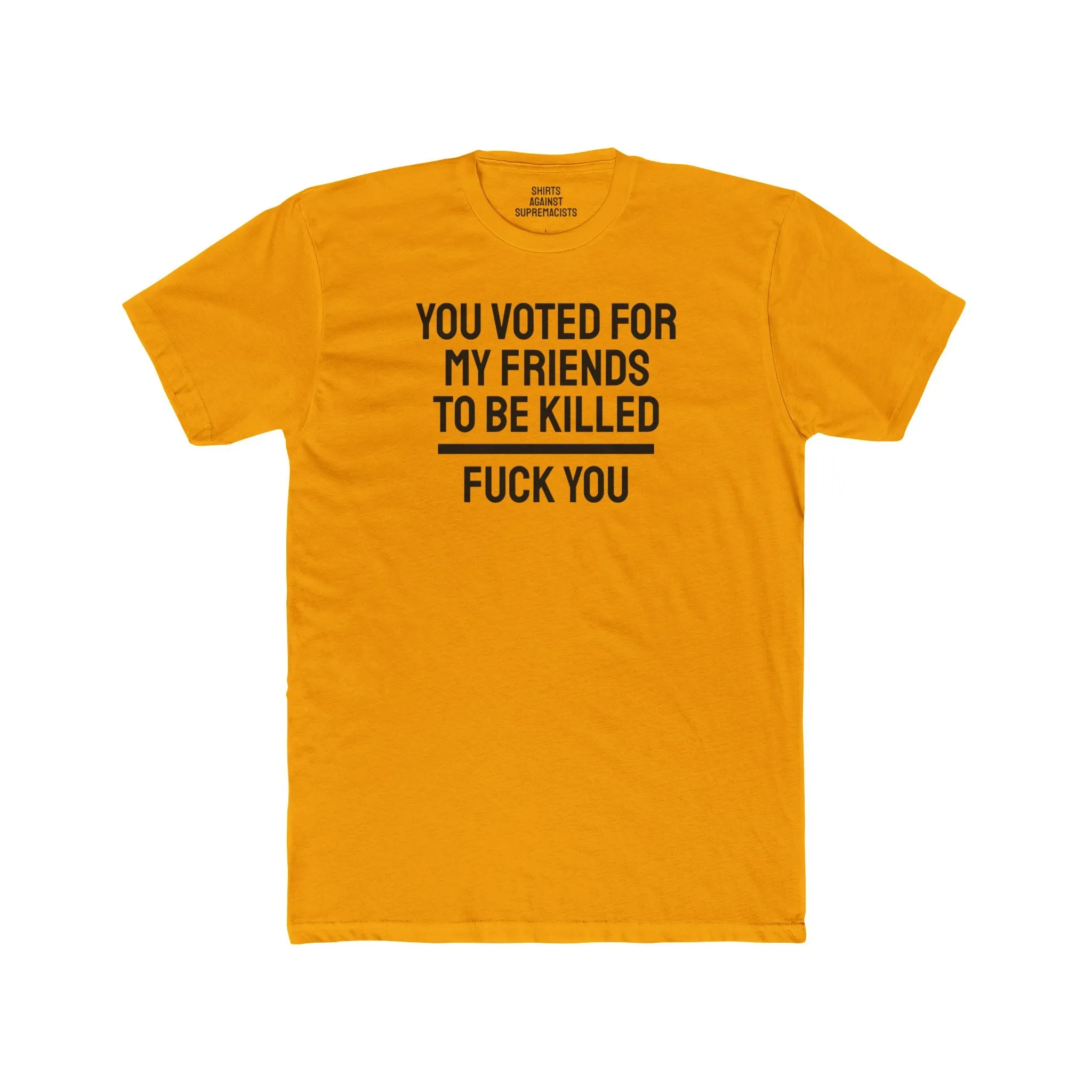 You Voted For My Friends To Be Killed Fuck You - Unisex Cotton Crew Tee