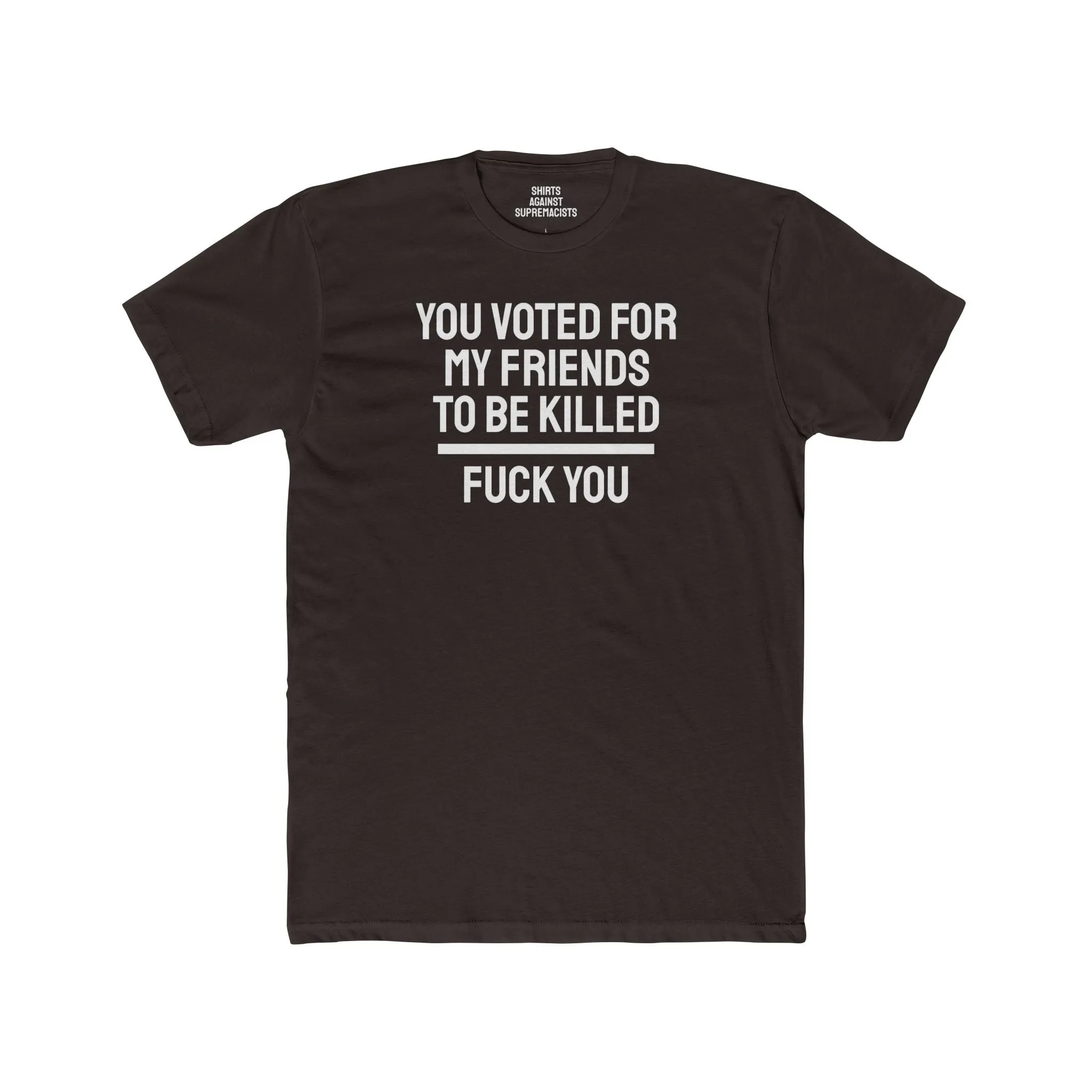 You Voted For My Friends To Be Killed Fuck You - Unisex Cotton Crew Tee